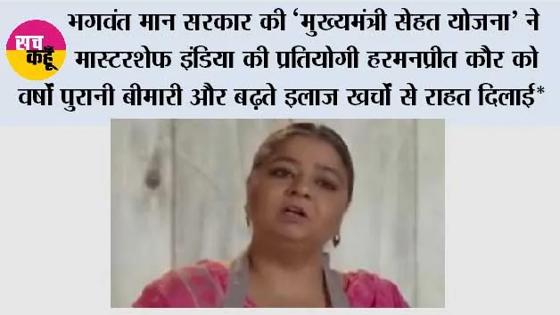 भगवंत मान सरकार की ‘मुख्यमंत्री सेहत योजना’ ने मास्टरशेफ इंडिया की प्रतियोगी हरमनप्रीत कौर को वर्षों पुरानी बीमारी और बढ़ते इलाज खर्चों से राहत दिलाई*