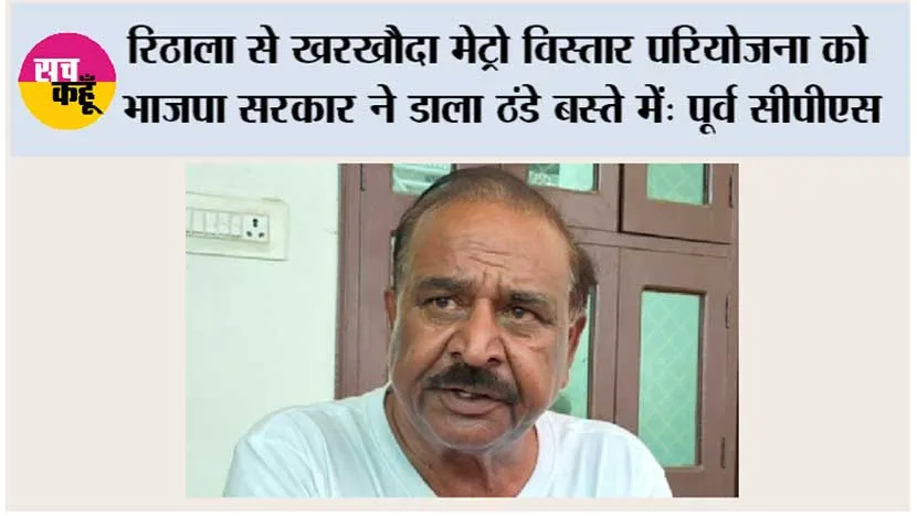 रिठाला से खरखौदा मेट्रो विस्तार परियोजना को भाजपा सरकार ने डाला ठंडे बस्ते में: पूर्व सीपीएस