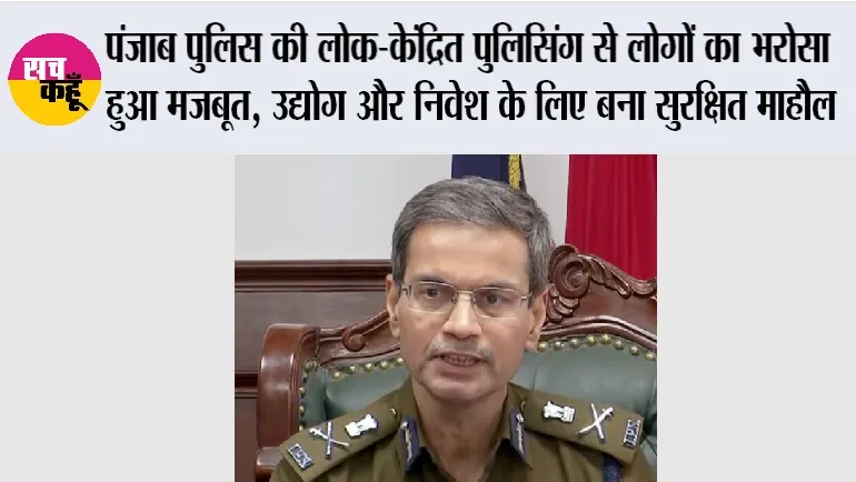 पंजाब पुलिस की लोक-केंद्रित पुलिसिंग से लोगों का भरोसा हुआ मजबूत, उद्योग और निवेश के लिए बना सुरक्षित माहौल