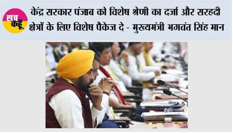 केंद्र सरकार पंजाब को विशेष श्रेणी का दर्जा और सरहदी क्षेत्रों के लिए विशेष पैकेज दे - मुख्यमंत्री भगवंत सिंह मान