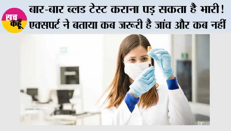 बार-बार ब्लड टेस्ट कराना पड़ सकता है भारी! एक्सपर्ट ने बताया कब जरूरी है जांच और कब नहीं