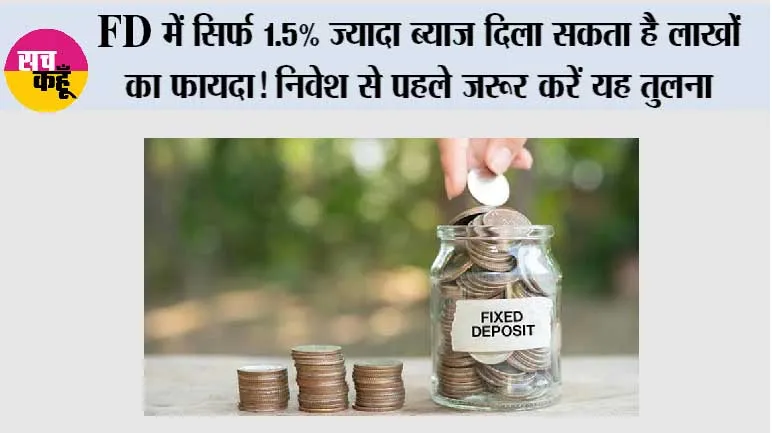 FD में सिर्फ 1.5% ज्यादा ब्याज दिला सकता है लाखों का फायदा! निवेश से पहले जरूर करें यह तुलना