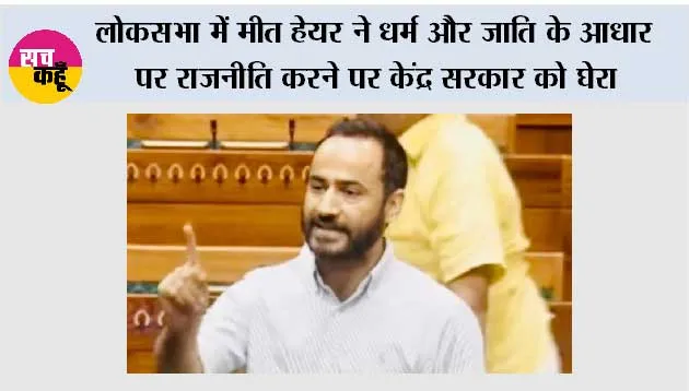 लोकसभा में मीत हेयर ने धर्म और जाति के आधार पर राजनीति करने पर केंद्र सरकार को घेरा