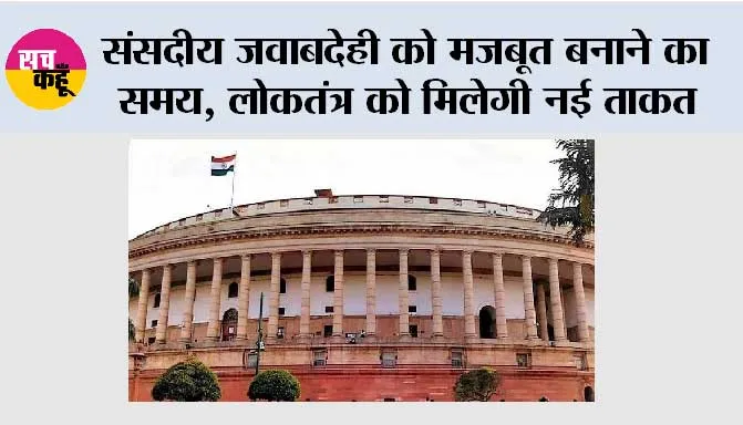 संसदीय जवाबदेही को मजबूत बनाने का समय, लोकतंत्र को मिलेगी नई ताकत