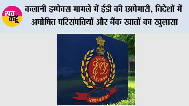 कलानी इम्पेक्स मामले में ईडी की छापेमारी, विदेशों में अघोषित परिसंपत्तियों और बैंक खातों का खुलासा