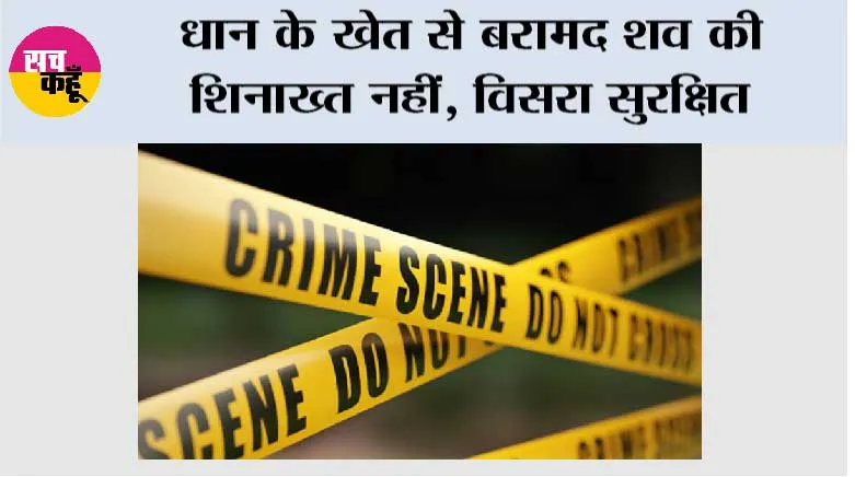 धान के खेत से बरामद शव की शिनाख्त नहीं, विसरा सुरक्षित
