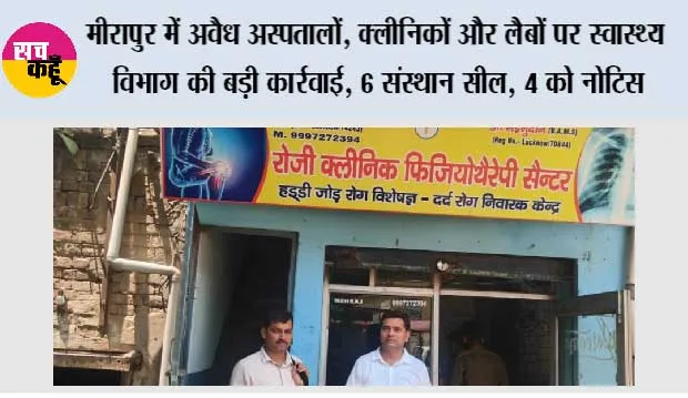 मीरापुर में अवैध अस्पतालों, क्लीनिकों और लैबों पर स्वास्थ्य विभाग की बड़ी कार्रवाई, 6 संस्थान सील, 4 को नोटिस