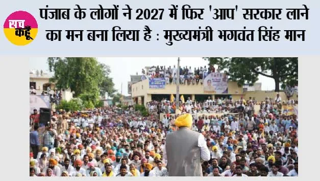 पंजाब के लोगों ने 2027 में फिर 'आप' सरकार लाने का मन बना लिया है : मुख्यमंत्री भगवंत सिंह मान