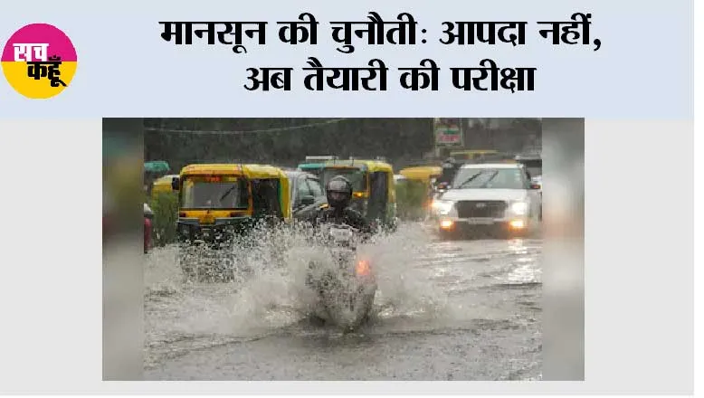 मानसून की चुनौती: आपदा नहीं, अब तैयारी की परीक्षा