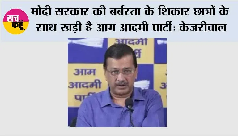 मोदी सरकार की बर्बरता के शिकार छात्रों के साथ खड़ी है आम आदमी पार्टी - केजरीवाल