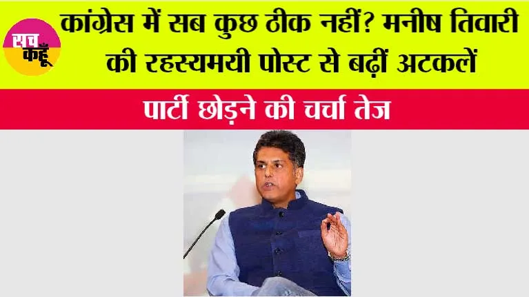 कांग्रेस में सब कुछ ठीक नहीं? मनीष तिवारी की रहस्यमयी पोस्ट से बढ़ीं अटकलें, पार्टी छोड़ने की चर्चा तेज
