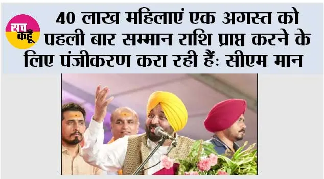 40 लाख महिलाएं एक अगस्त को पहली बार सम्मान राशि प्राप्त करने के लिए पंजीकरण करा रही हैं: मुख्यमंत्री भगवंत सिंह मान