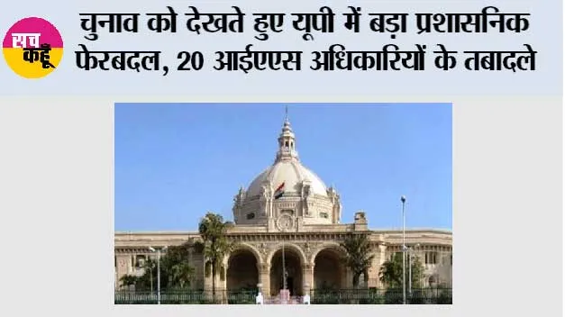 यूपी में बड़ा प्रशासनिक फेरबदल, 20 आईएएस अधिकारियों के तबादले