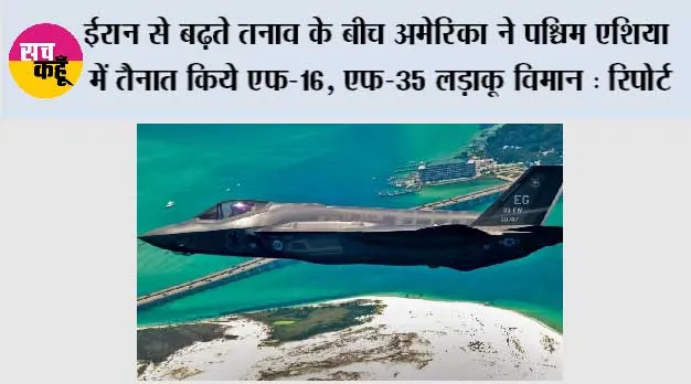 ईरान से बढ़ते तनाव के बीच अमेरिका ने पश्चिम एशिया में तैनात किये एफ-16, एफ-35 लड़ाकू विमान : रिपोर्ट
