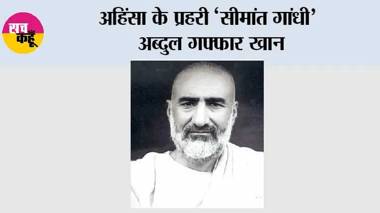 अहिंसा के प्रहरी ‘सीमांत गांधी’ अब्दुल गफ्फार खान