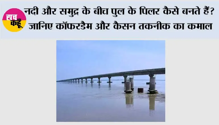नदी और समुद्र के बीच पुल के पिलर कैसे बनते हैं? जानिए कॉफरडैम और कैसन तकनीक का कमाल