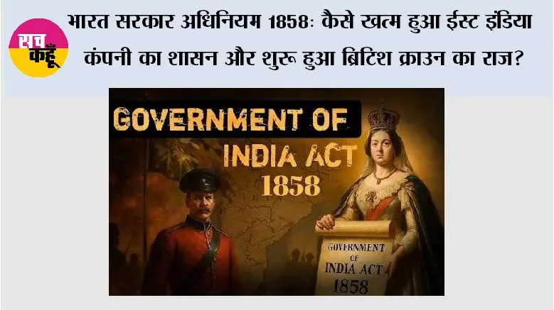 भारत सरकार अधिनियम 1858: कैसे खत्म हुआ ईस्ट इंडिया कंपनी का शासन और शुरू हुआ ब्रिटिश क्राउन का राज?