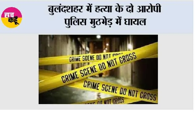 बुलंदशहर में हत्या के दो आरोपी पुलिस मुठभेड़ में घायल