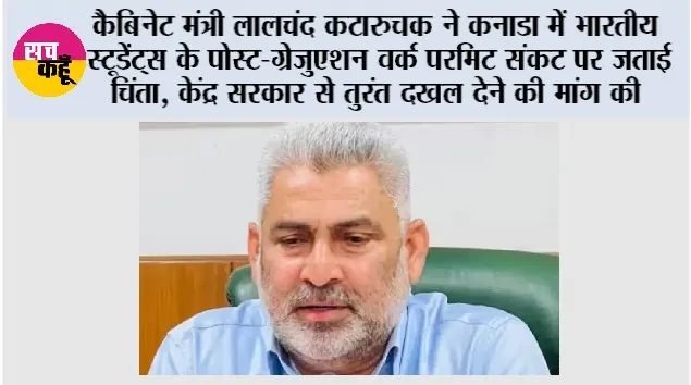 कैबिनेट मंत्री लालचंद कटारुचक ने कनाडा में भारतीय स्टूडेंट्स के पोस्ट-ग्रेजुएशन वर्क परमिट संकट पर जताई चिंता, केंद्र सरकार से तुरंत दखल देने की मांग की
