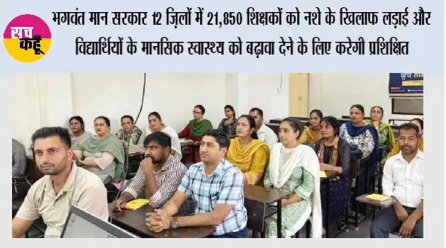 भगवंत मान सरकार 12 ज़िलों में 21,850 शिक्षकों को नशे के ख़िलाफ़ लड़ाई और विद्यार्थियों के मानसिक स्वास्थ्य को बढ़ावा देने के लिए करेगी प्रशिक्षित