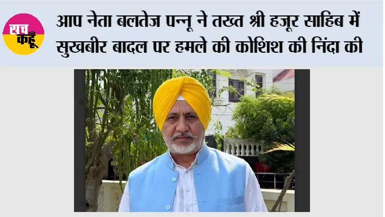 आप नेता बलतेज पन्नू ने तख्त श्री हजूर साहिब में सुखबीर बादल पर हमले की कोशिश की निंदा की