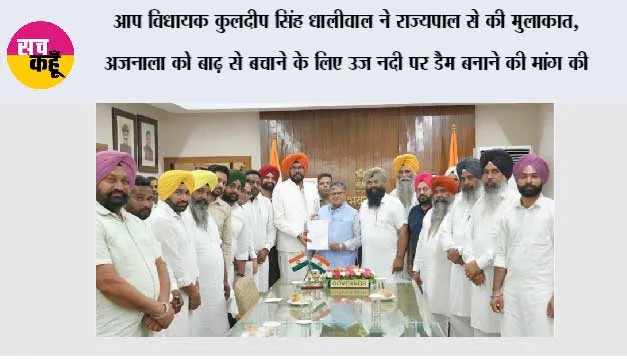 आप विधायक कुलदीप सिंह धालीवाल ने राज्यपाल से की मुलाकात, अजनाला को बाढ़ से बचाने के लिए उज नदी पर डैम बनाने की मांग की