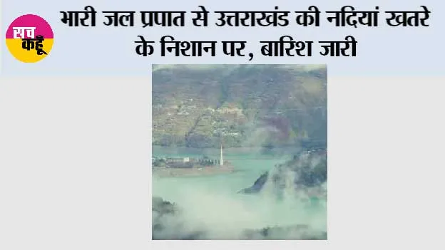 भारी जल प्रपात से उत्तराखंड की नदियां खतरे के निशान पर, बारिश जारी