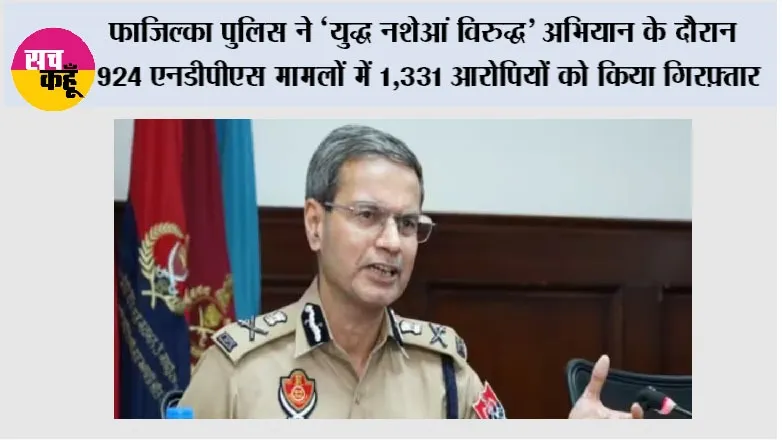 फाजिल्का पुलिस ने ‘युद्ध नशेआं विरुद्ध’ अभियान के दौरान 924 एनडीपीएस मामलों में 1,331 आरोपियों को किया गिरफ़्तार