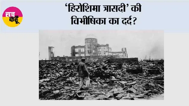 ‘हिरोशिमा त्रासदी’ की विभीषिका का दर्द?