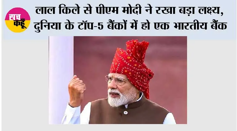 लाल किले से पीएम मोदी ने रखा बड़ा लक्ष्य, दुनिया के टॉप-5 बैंकों में हो एक भारतीय बैंक