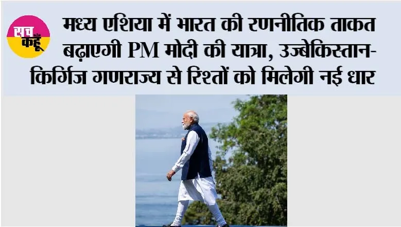 मध्य एशिया में भारत की रणनीतिक ताकत बढ़ाएगी PM मोदी की यात्रा, उज्बेकिस्तान-किर्गिज गणराज्य से रिश्तों को मिलेगी नई धार