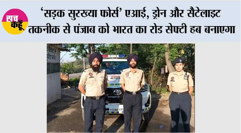 ’सड़क सुरख्या फोर्स’ एआई, ड्रोन और सैटेलाइट तकनीक से पंजाब को भारत का रोड सेफ्टी हब बनाएगा