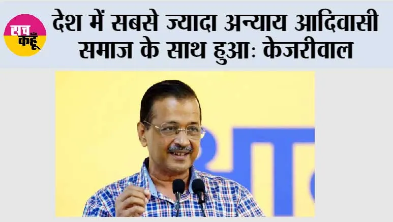 देश में सबसे ज्यादा अन्याय आदिवासी समाज के साथ हुआ, सिर्फ ‘‘आप’’ लड़ रही आदिवासियों के अधिकारों की लड़ाई- केजरीवाल