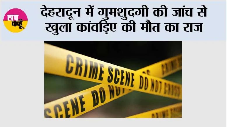 देहरादून में गुमशुदगी की जांच से खुला कांवड़िए की मौत का राज