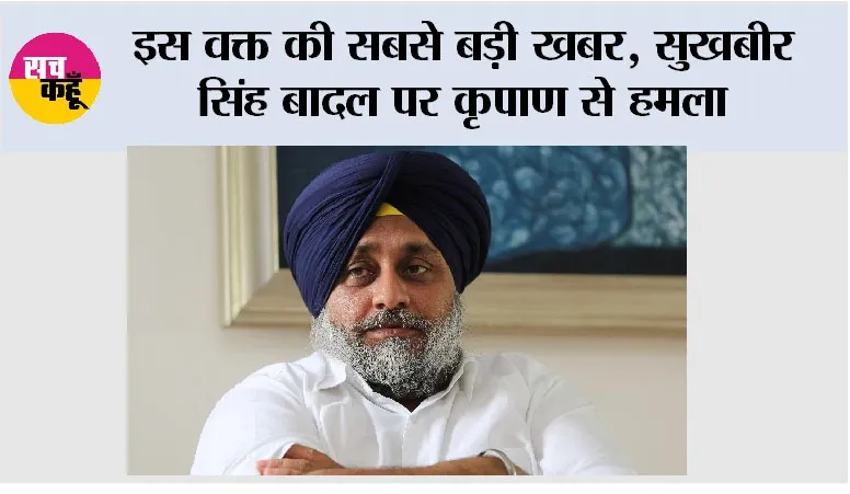 Sukhbir Singh Badal News: इस वक्त की सबसे बड़ी खबर, सुखबीर सिंह बादल पर कृपाण से हमला, पहुंचाया गया अस्पताल