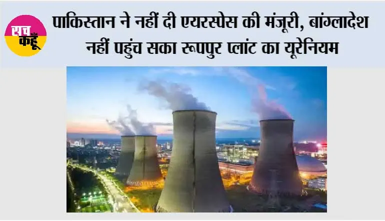 पाकिस्तान ने नहीं दी एयरस्पेस की मंजूरी, बांग्लादेश नहीं पहुंच सका रूपपुर प्लांट का यूरेनियम
