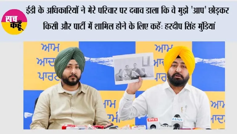 ईडी के अधिकारियों ने मेरे परिवार पर दबाव डाला कि वे मुझे 'आप' छोड़कर किसी और पार्टी में शामिल होने के लिए कहें: हरदीप सिंह मुंडियां