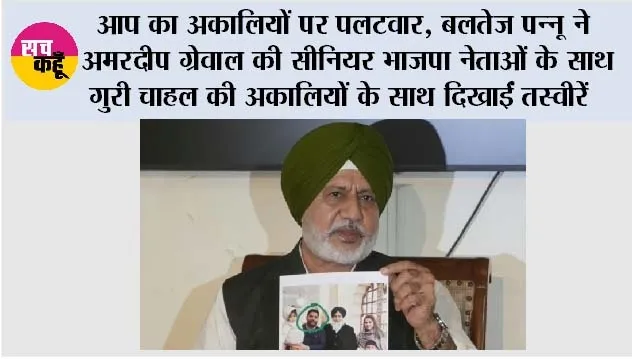 आप का अकालियों पर पलटवार, बलतेज पन्नू ने अमरदीप ग्रेवाल की सीनियर भाजपा नेताओं के साथ गुरी चाहल की अकालियों के साथ दिखाईं तस्वीरें