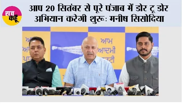 आप 20 सितंबर से पूरे पंजाब में डोर टू डोर अभियान करेगी शुरू: मनीष सिसोदिया