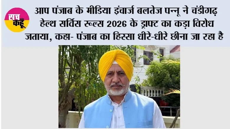 आप पंजाब के मीडिया इंचार्ज बलतेज पन्नू ने चंडीगढ़ हेल्थ सर्विस रूल्स 2026 के ड्राफ्ट का कड़ा विरोध जताया, कहा- पंजाब का हिस्सा धीरे-धीरे छीना जा रहा है