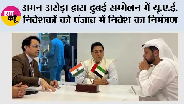 अमन अरोड़ा द्वारा दुबई सम्मेलन में यू.ए.ई. निवेशकों को पंजाब में निवेश का निमंत्रण; सुगम स्वीकृतियों, मजबूत बुनियादी ढांचे और पूर्ण सहयोग का दिया भरोसा