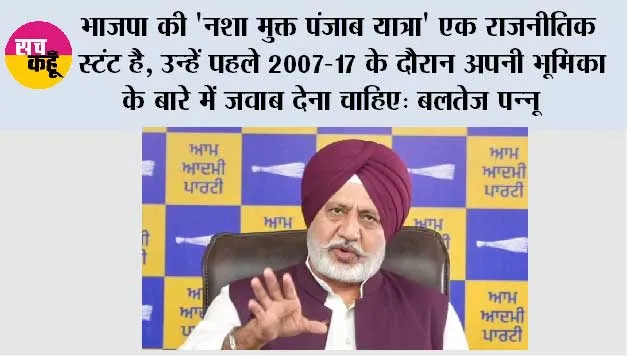 भाजपा की 'नशा मुक्त पंजाब यात्रा' एक राजनीतिक स्टंट है, उन्हें पहले 2007-17 के दौरान अपनी भूमिका के बारे में जवाब देना चाहिए: बलतेज पन्नू