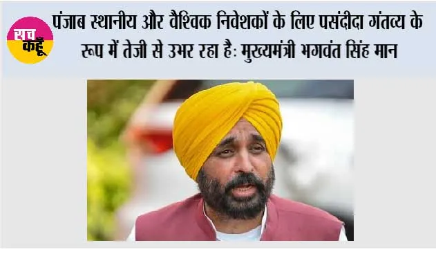 पंजाब स्थानीय और वैश्विक निवेशकों के लिए पसंदीदा गंतव्य के रूप में तेजी से उभर रहा है: मुख्यमंत्री भगवंत सिंह मान