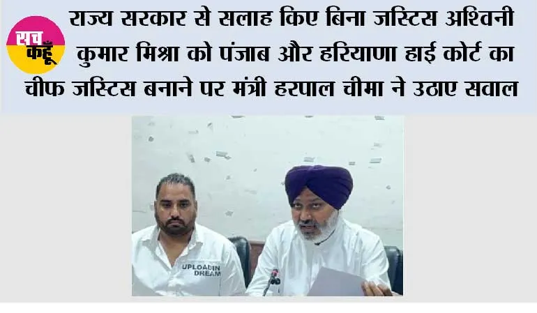 राज्य सरकार से सलाह किए बिना जस्टिस अश्विनी कुमार मिश्रा को पंजाब और हरियाणा हाई कोर्ट का चीफ जस्टिस बनाने पर मंत्री हरपाल चीमा ने उठाए सवाल