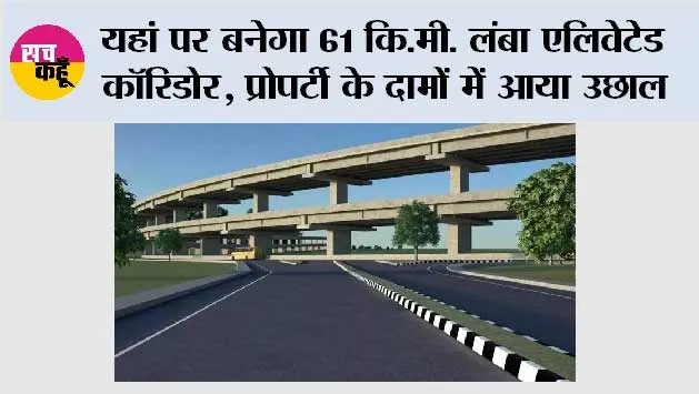 Elevated Corridor: यहां पर बनेगा 61 कि.मी. लंबा एलिवेटेड कॉरिडोर, प्रोपर्टी के दामों में आया उछाल