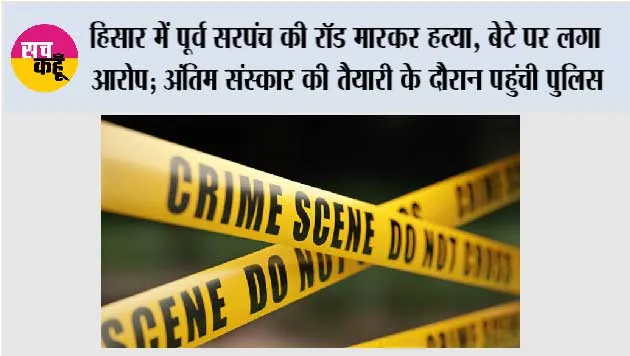 हिसार में पूर्व सरपंच की रॉड मारकर हत्या, बेटे पर लगा आरोप; अंतिम संस्कार की तैयारी के दौरान पहुंची पुलिस