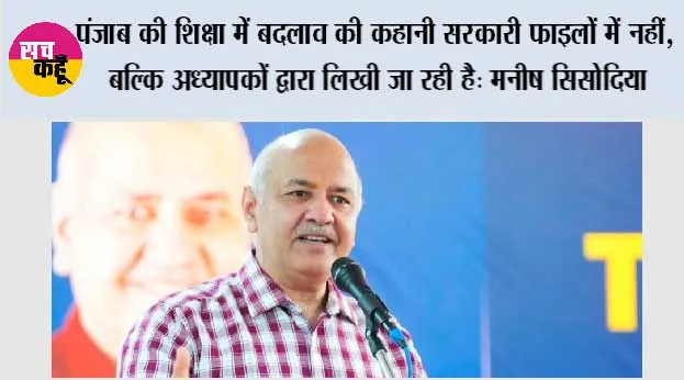 पंजाब की शिक्षा में बदलाव की कहानी सरकारी फाइलों में नहीं, बल्कि अध्यापकों द्वारा लिखी जा रही है: मनीष सिसोदिया