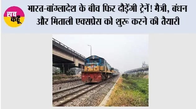 India-Bangladesh: भारत-बांग्लादेश के बीच फिर दौड़ेंगी ट्रेनें! मैत्री, बंधन और मिताली एक्सप्रेस को शुरू करने की तैयारी