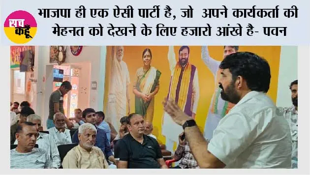 भाजपा ही एक ऐसी पार्टी है, जो  अपने कार्यकर्ता की मेहनत को देखने के लिए हजारो आंखे है- पवन 