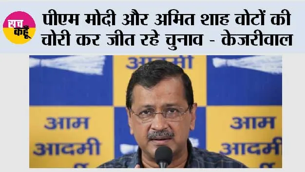 पीएम मोदी और अमित शाह वोटों की चोरी कर जीत रहे चुनाव - केजरीवाल